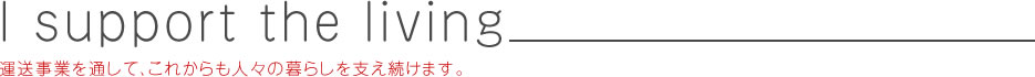 I support the living 運送事業を通して、これからも人々の暮らしを支え続けます。