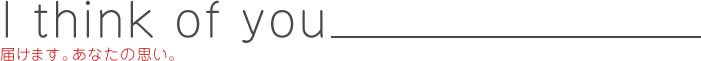 I think of you お届けします。あなたの思い。